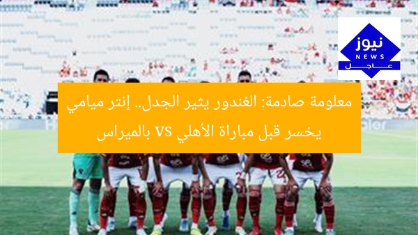 “الغندور يستفز الأهلي.. إنتر ميامي يواجه بالميراس”