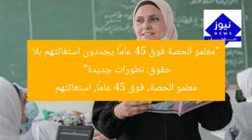 “معلمو الحصة فوق 45 عامًا يجددون استغاثتهم بلا حقوق: تطورات جديدة”  
معلمو الحصة, فوق 45 عامًا, استغاثتهم