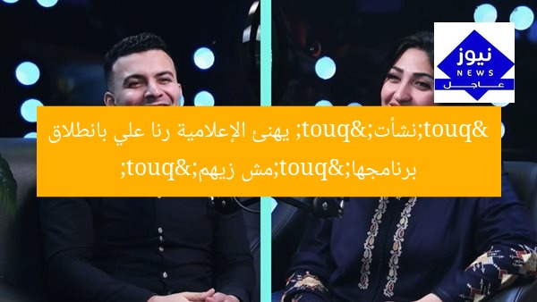 "نشأت" يهنئ الإعلامية رنا علي بانطلاق برنامجها "مش زيهم"