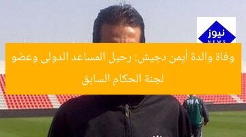 وفاة والدة أيمن دجيش: مساعدة دولية وعضو سابق في لجنة الحكام  
[KEYWORDS_SECTION_START]  
وفاة والدة أيمن دجيش, المساعد الدولى, عضو لجنة الحكام