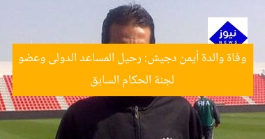 وفاة والدة أيمن دجيش: مساعدة دولية وعضو سابق في لجنة الحكام  
[KEYWORDS_SECTION_START]  
وفاة والدة أيمن دجيش, المساعد الدولى, عضو لجنة الحكام