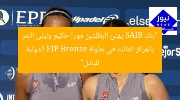 “بنك SAIB يهنئ البطلتين مورا حكيم وليلى النمر بالمركز الثالث في بطولة FIP Bronze الدولية للبادل”