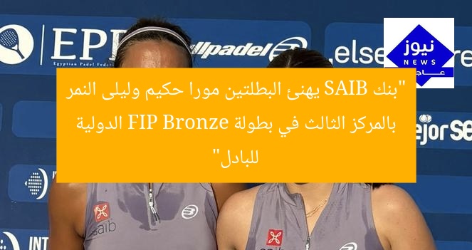 “بنك SAIB يهنئ البطلتين مورا حكيم وليلى النمر بالمركز الثالث في بطولة FIP Bronze الدولية للبادل”
