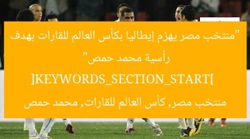 “منتخب مصر يهزم إيطاليا بكأس العالم للقارات بهدف رأسية محمد حمص”  
[KEYWORDS_SECTION_START]  
منتخب مصر, كأس العالم للقارات, محمد حمص