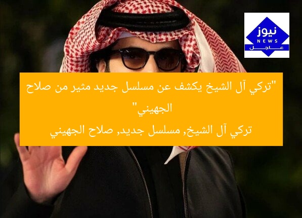 “تركي آل الشيخ يكشف عن مسلسل جديد مثير من صلاح الجهيني”
تركي آل الشيخ, مسلسل جديد, صلاح الجهيني