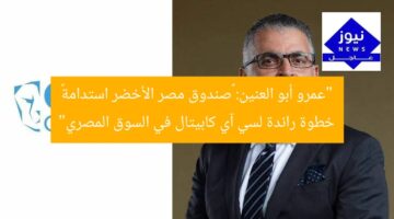 “عمرو أبو العنين: “صندوق مصر الأخضر استدامة” خطوة رائدة لسي آي كابيتال في السوق المصري”
