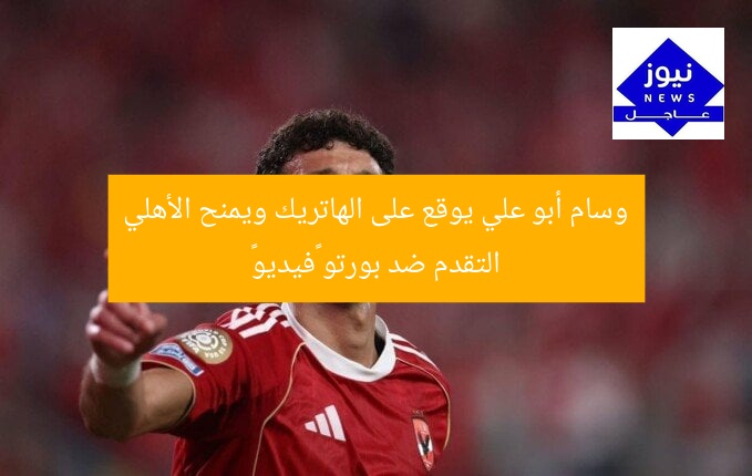 وسام أبو علي يوقع على الهاتريك ويمنح الأهلي التقدم ضد بورتو «فيديو»