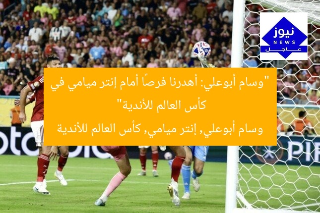 “وسام أبوعلي: أهدرنا فرصًا أمام إنتر ميامي في كأس العالم للأندية”
وسام أبوعلي, إنتر ميامي, كأس العالم للأندية