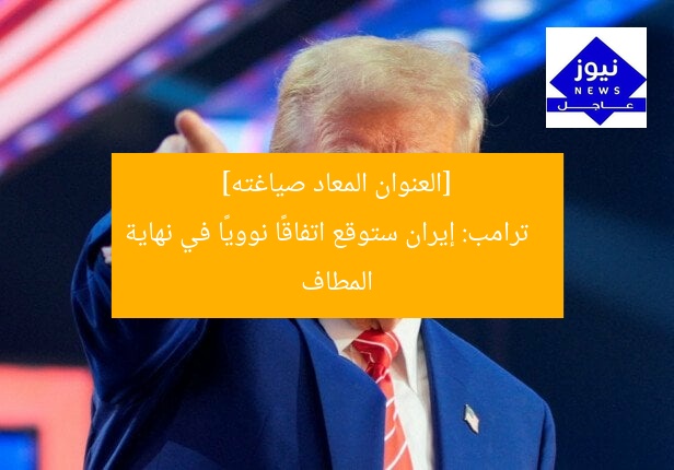 [العنوان المعاد صياغته]  
ترامب: إيران ستوقع اتفاقًا نوويًا في نهاية المطاف