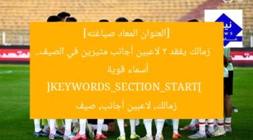[العنوان المعاد صياغته]  
زمالك يفقد 2 لاعبين أجانب مثيرين في الصيف.. أسماء قوية  
[KEYWORDS_SECTION_START]  
زمالك, لاعبين أجانب, صيف