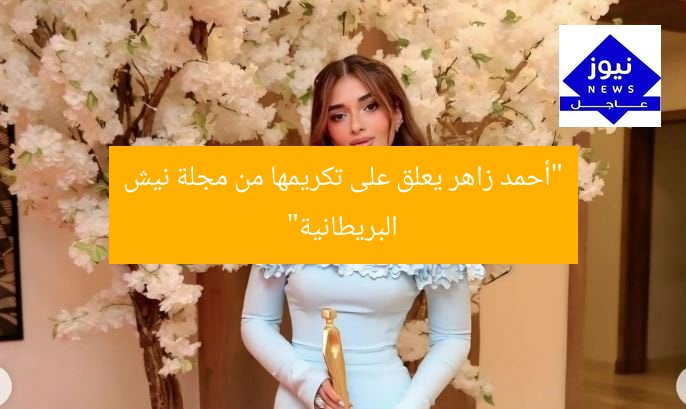 “أحمد زاهر يعلق على تكريمها من مجلة نيش البريطانية”