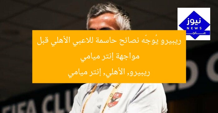 ريبيرو يُوجّه نصائح حاسمة للاعبي الأهلي قبل مواجهة إنتر ميامي
ريبيرو, الأهلي, إنتر ميامي