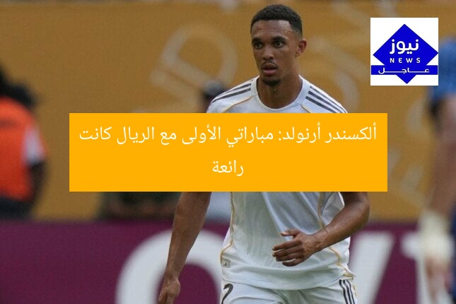 ألكسندر أرنولد: مباراتي الأولى مع الريال كانت رائعة