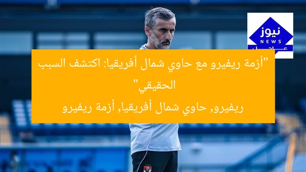 “أزمة ريفيرو مع حاوي شمال أفريقيا: اكتشف السبب الحقيقي”
ريفيرو, حاوي شمال أفريقيا, أزمة ريفيرو