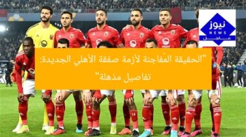 “الحقيقة المُفاجئة لأزمة صفقة الأهلي الجديدة: تفاصيل مذهلة”