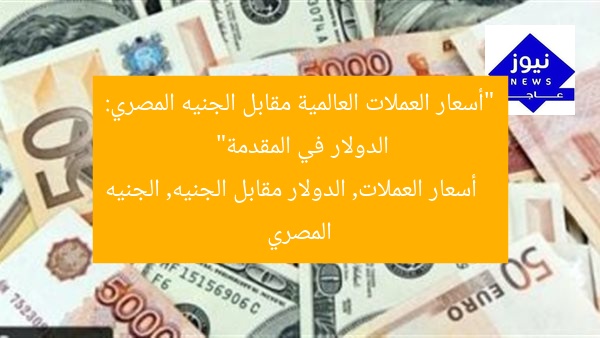 “أسعار العملات العالمية مقابل الجنيه المصري: الدولار في المقدمة”
أسعار العملات, الدولار مقابل الجنيه, الجنيه المصري
