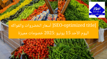 [SEO-optimized title] أسعار الخضروات والفواكه اليوم الأحد 15 يونيو 2025: خصومات مميزة
