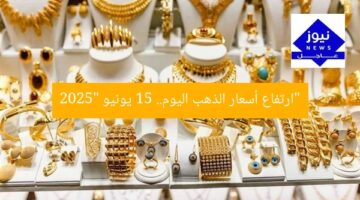 “ارتفاع أسعار الذهب اليوم.. 15 يونيو 2025”