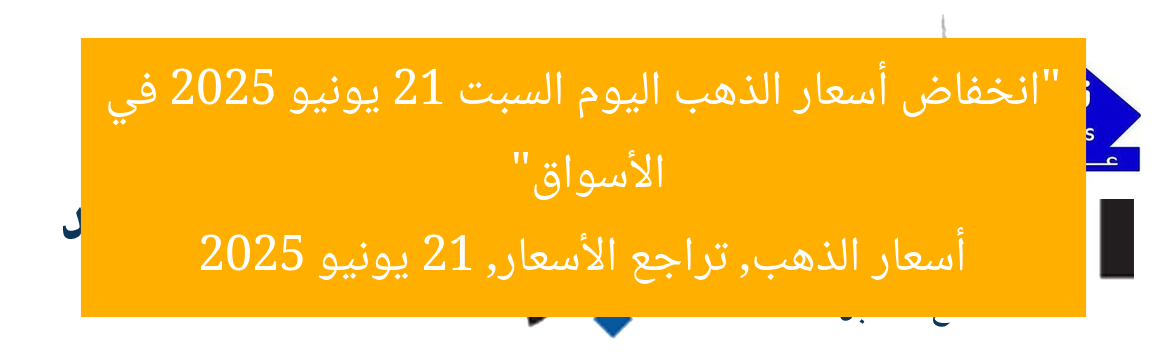 “انخفاض أسعار الذهب اليوم السبت 21 يونيو 2025 في الأسواق”  
أسعار الذهب, تراجع الأسعار, 21 يونيو 2025