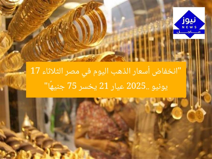 “انخفاض أسعار الذهب اليوم في مصر الثلاثاء 17 يونيو 2025.. عيار 21 يخسر 75 جنيهًا”