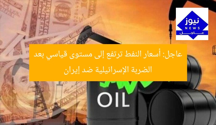 عاجل: أسعار النفط ترتفع إلى مستوى قياسي بعد الضربة الإسرائيلية ضد إيران