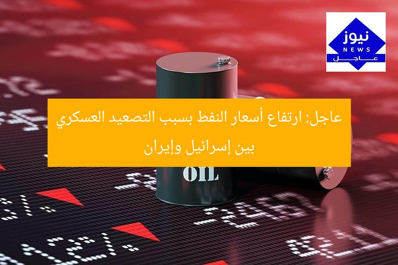 عاجل: ارتفاع أسعار النفط بسبب التصعيد العسكري بين إسرائيل وإيران