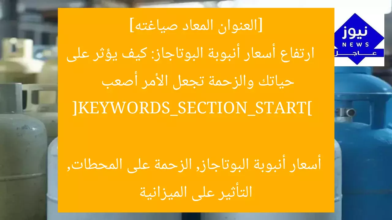 [العنوان المعاد صياغته]  
ارتفاع أسعار أنبوبة البوتاجاز: كيف يؤثر على حياتك والزحمة تجعل الأمر أصعب

[KEYWORDS_SECTION_START]  
أسعار أنبوبة البوتاجاز, الزحمة على المحطات, التأثير على الميزانية