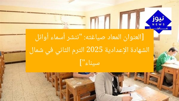 [العنوان المعاد صياغته: “ننشر أسماء أوائل الشهادة الإعدادية 2025 الترم الثاني في شمال سيناء”]