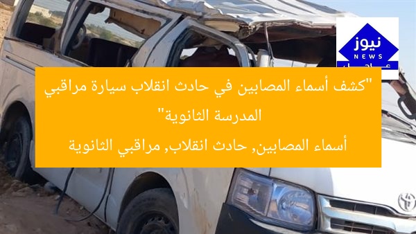 كشف أسماء المصابين في حادث انقلاب سيارة مراقبي الثانوية العامة
