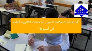 “استعدادات مكثفة لتأمين امتحانات الثانوية العامة في أسيوط”