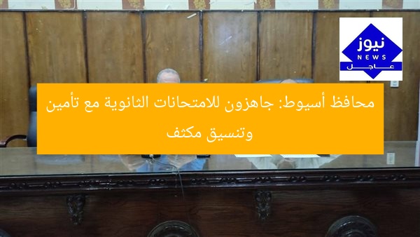 محافظ أسيوط: جاهزون للامتحانات الثانوية مع تأمين وتنسيق مكثف