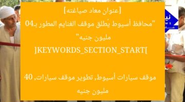 [عنوان معاد صياغته]  
“محافظ أسيوط يُطلق موقف الغنايم المطور بـ40 مليون جنيه”  

[KEYWORDS_SECTION_START]  
موقف سيارات أسيوط, تطوير موقف سيارات, 40 مليون جنيه