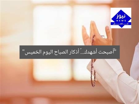 “«أصبحت أشهدك».. أذكار الصباح يوم الخميس 5 يونيو 2025”  
أذكار الصباح, دعاء الصباح, أصبحت أشهدك
