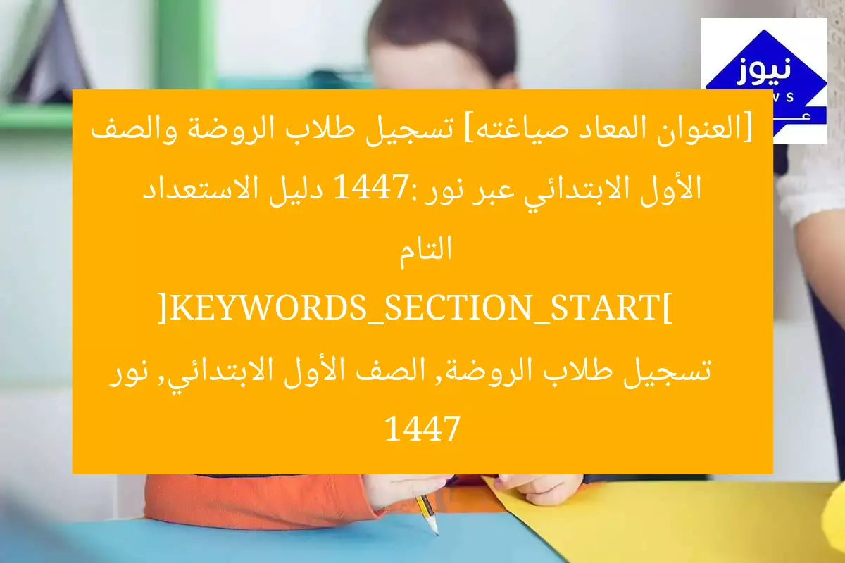 [العنوان المعاد صياغته] تسجيل طلاب الروضة والصف الأول الابتدائي عبر نور 1447: دليل الاستعداد التام  
[KEYWORDS_SECTION_START]  
تسجيل طلاب الروضة, الصف الأول الابتدائي, نور 1447