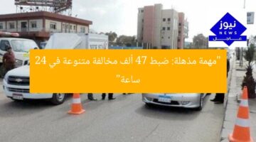 “مهمة مذهلة: ضبط 47 ألف مخالفة متنوعة في 24 ساعة”