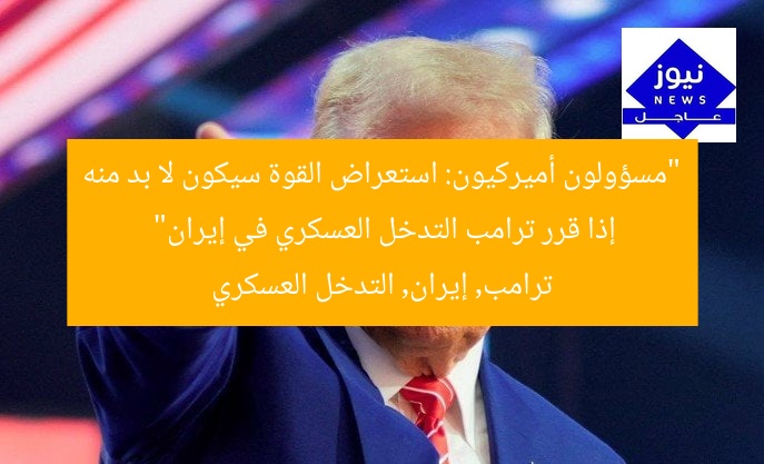 “مسؤولون أميركيون: استعراض القوة سيكون لا بد منه إذا قرر ترامب التدخل العسكري في إيران”
ترامب, إيران, التدخل العسكري