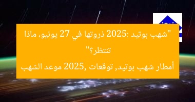 “شهب بوتيد 2025: ذروتها في 27 يونيو، ماذا تنتظر؟”
أمطار شهب بوتيد, توقعات 2025, موعد الشهب