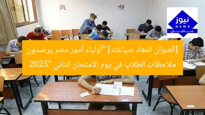 «أولياء أمور مصر» يرصد أراء الطلاب في ثاني أيام امتحانات الثانوية العامة 2025