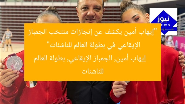 “إيهاب أمين يكشف عن إنجازات منتخب الجمباز الإيقاعي في بطولة العالم للناشئات”
إيهاب أمين, الجمباز الإيقاعي, بطولة العالم للناشئات