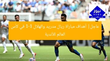 عاجل| أهداف مباراة ريال مدريد والهلال 1-1 في كأس العالم للأندية