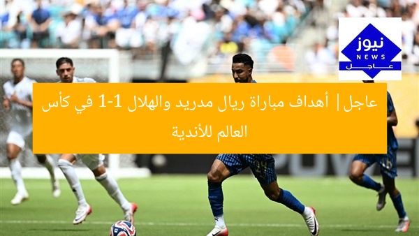 عاجل| أهداف مباراة ريال مدريد والهلال 1-1 في كأس العالم للأندية