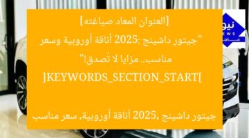 [العنوان المعاد صياغته]  
“جيتور داشينج 2025: أناقة أوروبية وسعر مناسب.. مزايا لا تُصدق!”  

[KEYWORDS_SECTION_START]  
جيتور داشينج 2025, أناقة أوروبية, سعر مناسب