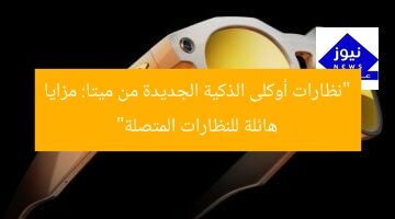 “نظارات أوكلى الذكية الجديدة من ميتا: مزايا هائلة للنظارات المتصلة”