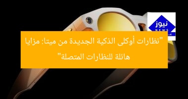 “نظارات أوكلى الذكية الجديدة من ميتا: مزايا هائلة للنظارات المتصلة”
