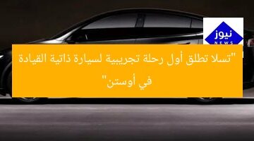 “تسلا تطلق أول رحلة تجريبية لسيارة ذاتية القيادة في أوستن”