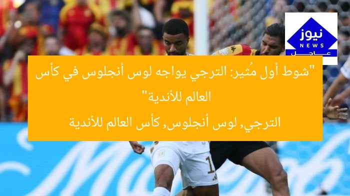 “شوط أول مُثير: الترجي يواجه لوس أنجلوس في كأس العالم للأندية”
الترجي, لوس أنجلوس, كأس العالم للأندية