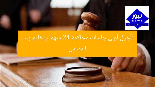تأجيل أولى جلسات محاكمة 24 متهما بتنظيم بيت المقدس