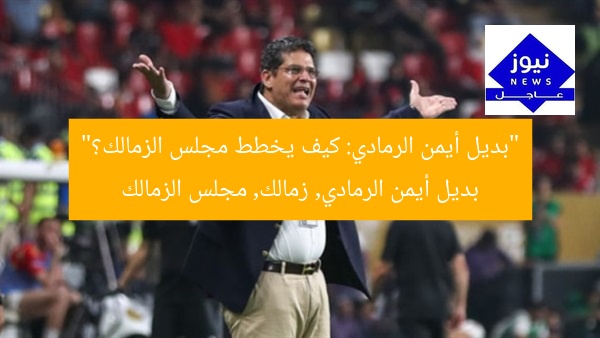 “سر بديل أيمن الرمادي: كيف يخطط مجلس الزمالك؟”