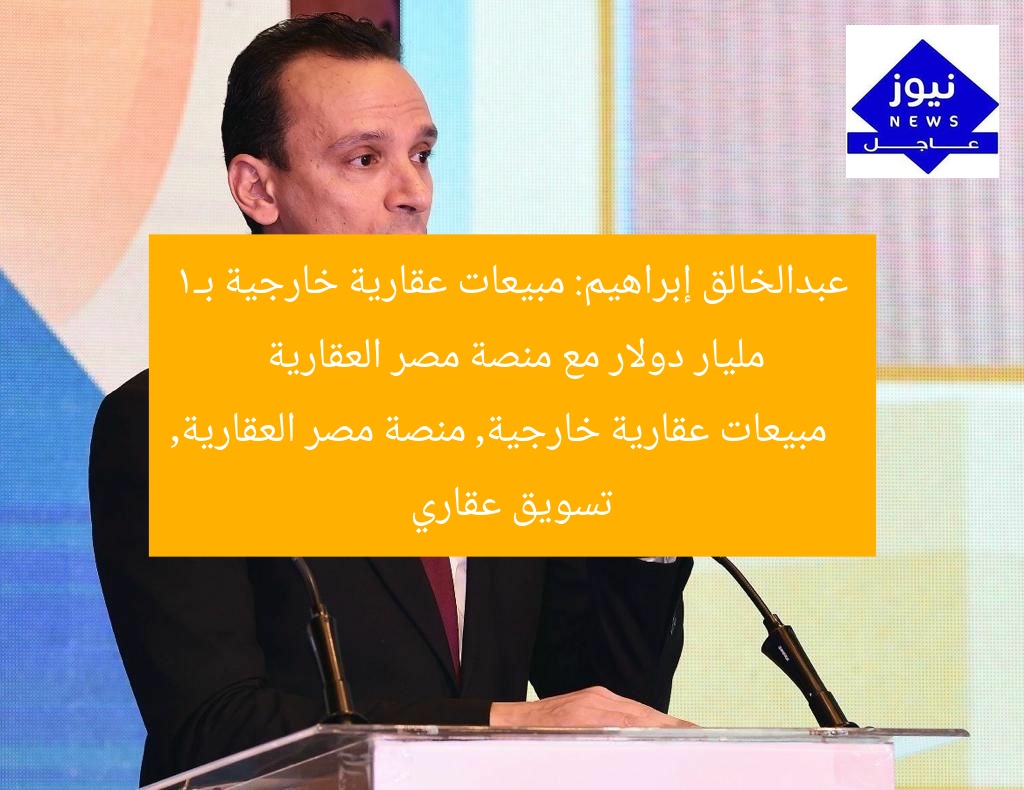 عبدالخالق إبراهيم: مبيعات عقارية خارجية بـ1 مليار دولار مع منصة مصر العقارية
مبيعات عقارية خارجية, منصة مصر العقارية, تسويق عقاري
