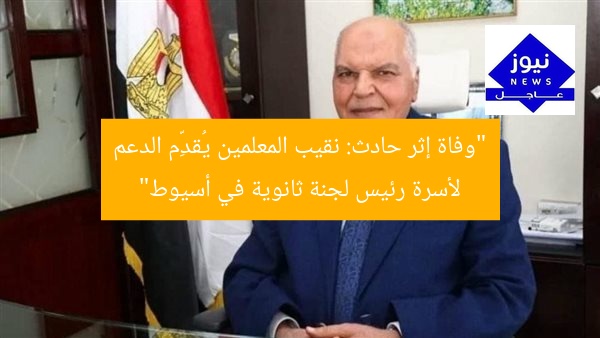 “وفاة إثر حادث: نقيب المعلمين يُقدِّم الدعم لأسرة رئيس لجنة ثانوية في أسيوط”